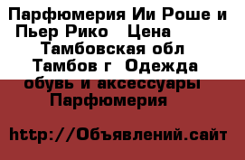 Парфюмерия Ии Роше и Пьер Рико › Цена ­ 200 - Тамбовская обл., Тамбов г. Одежда, обувь и аксессуары » Парфюмерия   